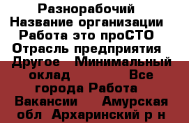 Разнорабочий › Название организации ­ Работа-это проСТО › Отрасль предприятия ­ Другое › Минимальный оклад ­ 24 500 - Все города Работа » Вакансии   . Амурская обл.,Архаринский р-н